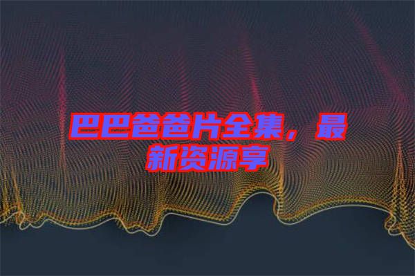 巴巴爸爸片全集，最新資源享
