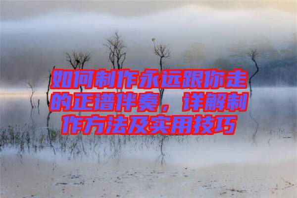 如何制作永遠(yuǎn)跟你走的正譜伴奏，詳解制作方法及實(shí)用技巧
