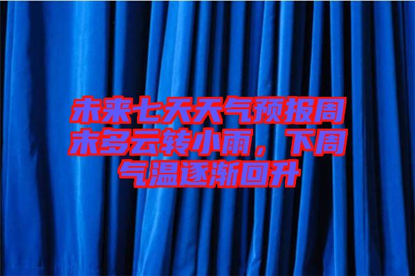 未來(lái)七天天氣預(yù)報(bào)周末多云轉(zhuǎn)小雨，下周氣溫逐漸回升