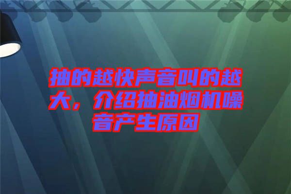 抽的越快聲音叫的越大，介紹抽油煙機(jī)噪音產(chǎn)生原因