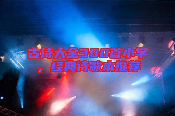 古詩(shī)大全300首小學(xué)，經(jīng)典詩(shī)歌本推薦