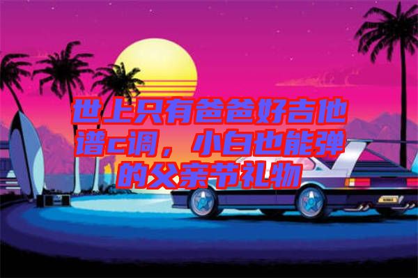 世上只有爸爸好吉他譜c調，小白也能彈的父親節(jié)禮物