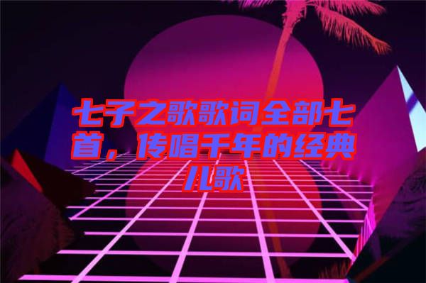 七子之歌歌詞全部七首，傳唱千年的經典兒歌