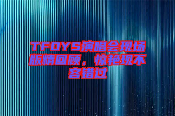 TFOYS演唱會現(xiàn)場版精回顧，驚艷現(xiàn)不容錯過