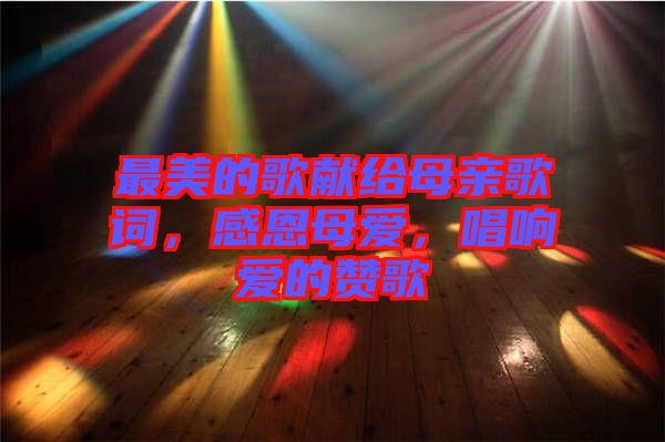 最美的歌獻給母親歌詞，感恩母愛，唱響愛的贊歌