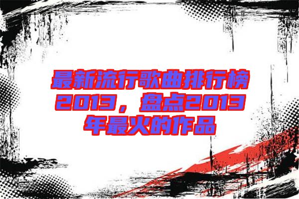 最新流行歌曲排行榜2013，盤點2013年最火的作品