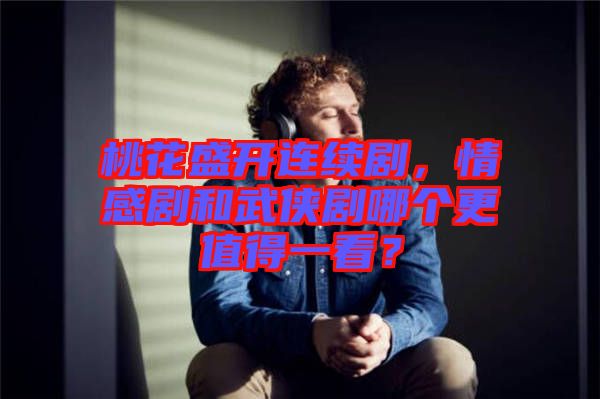 桃花盛開連續(xù)劇，情感劇和武俠劇哪個更值得一看？