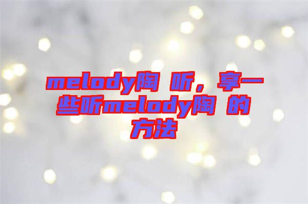 melody陶喆聽，享一些聽melody陶喆的方法