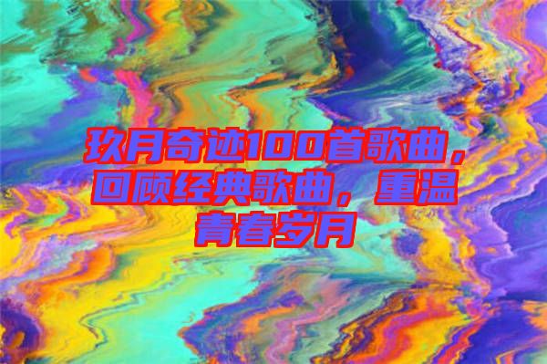 玖月奇跡100首歌曲，回顧經(jīng)典歌曲，重溫青春歲月