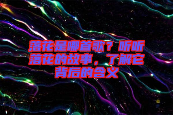 落花是哪首歌？聽(tīng)聽(tīng)落花的故事，了解它背后的含義