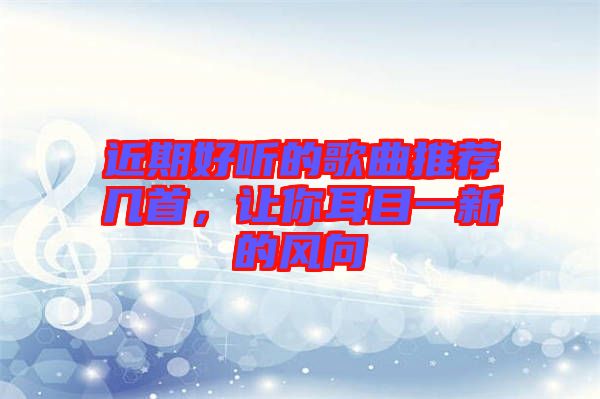 近期好聽的歌曲推薦幾首，讓你耳目一新的風(fēng)向