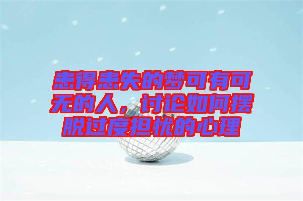 患得患失的夢(mèng)可有可無(wú)的人，討論如何擺脫過(guò)度擔(dān)憂(yōu)的心理