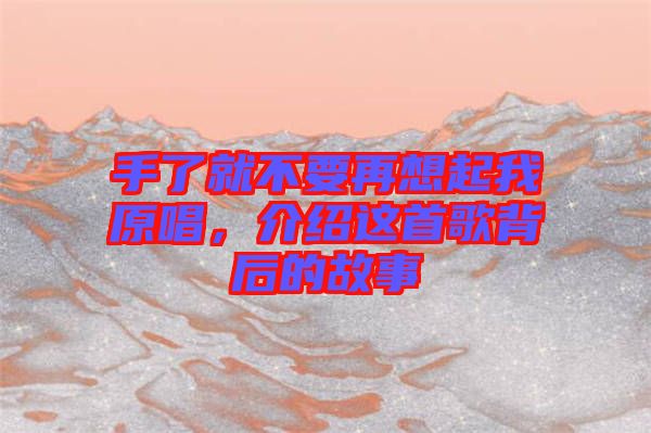 手了就不要再想起我原唱，介紹這首歌背后的故事