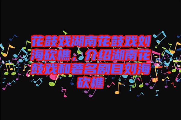 花鼓戲湖南花鼓戲劉?？抽?，介紹湖南花鼓戲和著名劇目劉?？抽? width=