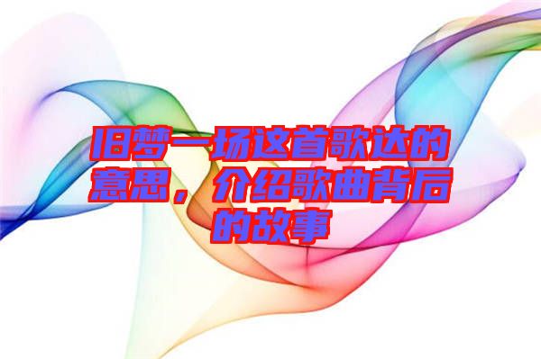 舊夢一場這首歌達(dá)的意思，介紹歌曲背后的故事