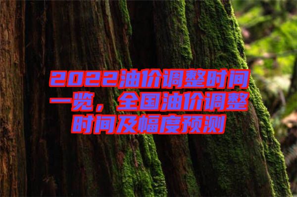 2022油價調(diào)整時間一覽，全國油價調(diào)整時間及幅度預(yù)測