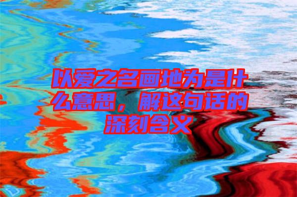 以愛之名畫地為是什么意思，解這句話的深刻含義