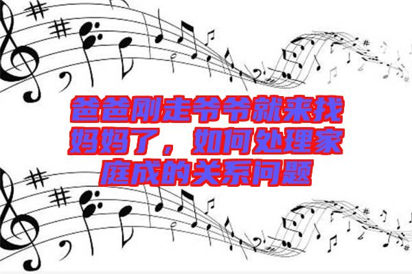 爸爸剛走爺爺就來找媽媽了，如何處理家庭成的關(guān)系問題