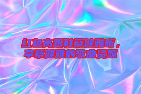 紅色高跟鞋蔡健雅聽，享蔡健雅的歌曲資源