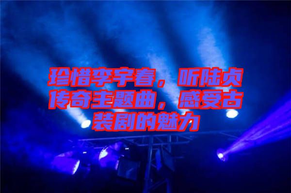 珍惜李宇春，聽陸貞傳奇主題曲，感受古裝劇的魅力