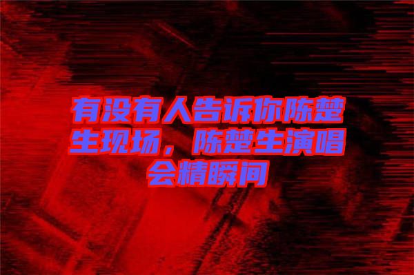 有沒有人告訴你陳楚生現(xiàn)場(chǎng)，陳楚生演唱會(huì)精瞬間