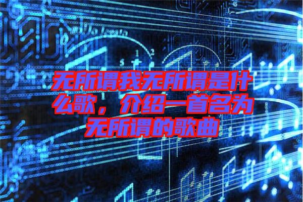 無所謂我無所謂是什么歌，介紹一首名為無所謂的歌曲