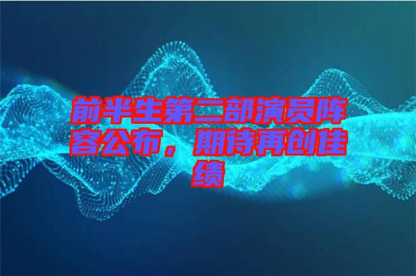 前半生第二部演員陣容公布，期待再創(chuàng)佳績(jī)