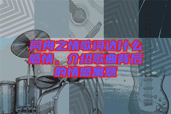 同舟之情歌詞達什么感情，介紹歌曲背后的情感寓意