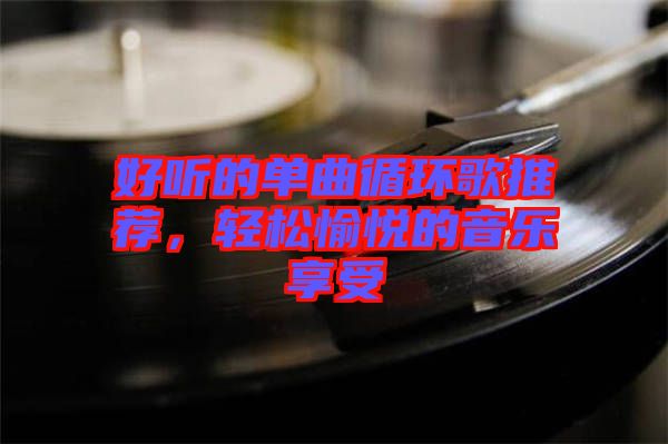 好聽的單曲循環(huán)歌推薦，輕松愉悅的音樂享受