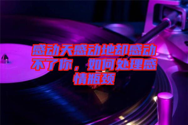 感動(dòng)天感動(dòng)地卻感動(dòng)不了你，如何處理感情瓶頸