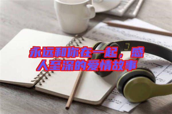 永遠(yuǎn)和你在一起，感人至深的愛情故事