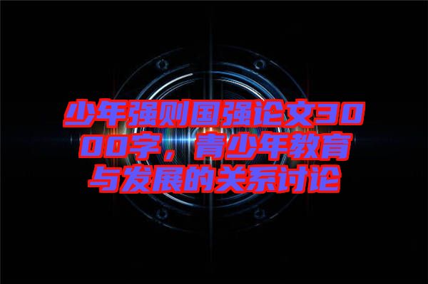 少年強(qiáng)則國(guó)強(qiáng)論文3000字，青少年教育與發(fā)展的關(guān)系討論