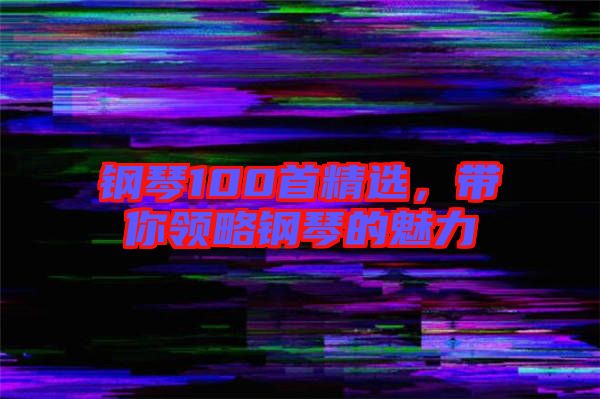鋼琴100首精選，帶你領(lǐng)略鋼琴的魅力