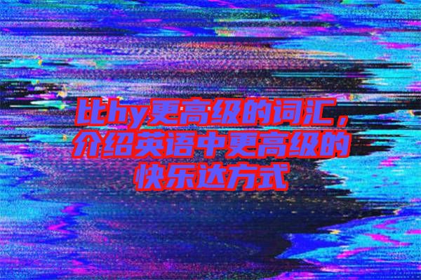 比hy更高級(jí)的詞匯，介紹英語(yǔ)中更高級(jí)的快樂達(dá)方式