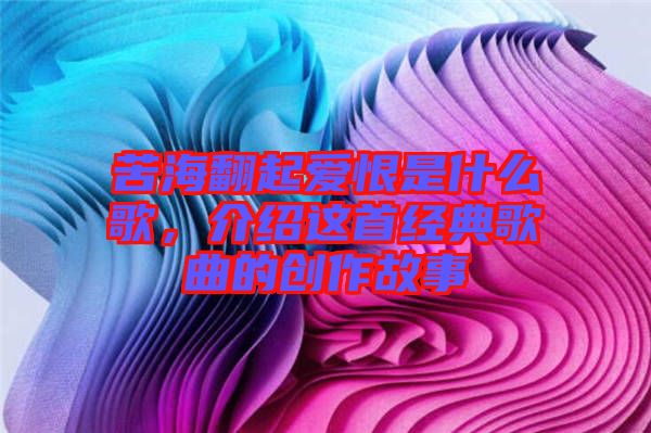 苦海翻起愛(ài)恨是什么歌，介紹這首經(jīng)典歌曲的創(chuàng)作故事