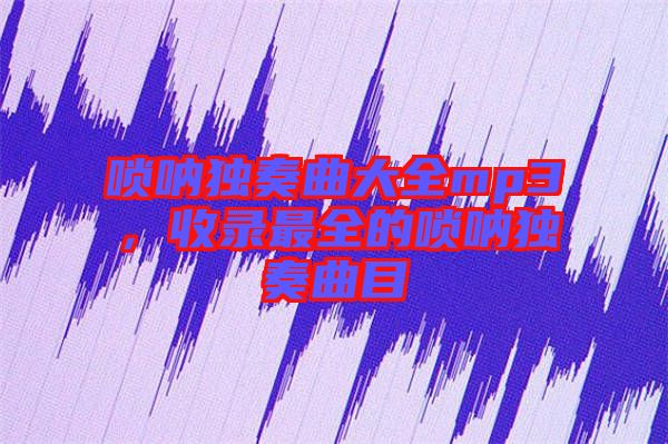 嗩吶獨(dú)奏曲大全mp3，收錄最全的嗩吶獨(dú)奏曲目