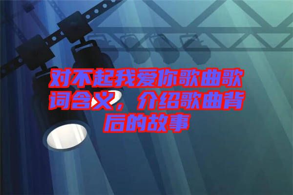 對不起我愛你歌曲歌詞含義，介紹歌曲背后的故事