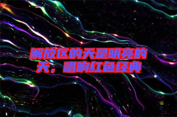 解放區(qū)的天是明亮的天，唱響紅色經(jīng)典
