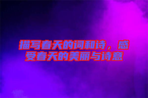 描寫春天的詞和詩，感受春天的美麗與詩意