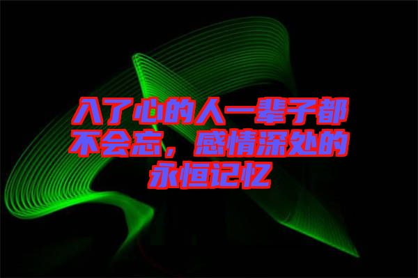 入了心的人一輩子都不會(huì)忘，感情深處的永恒記憶