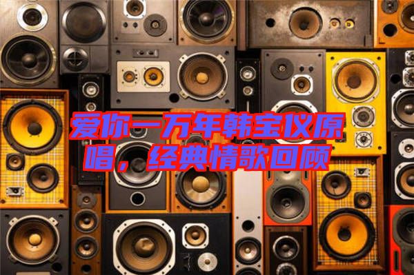 愛你一萬年韓寶儀原唱，經(jīng)典情歌回顧