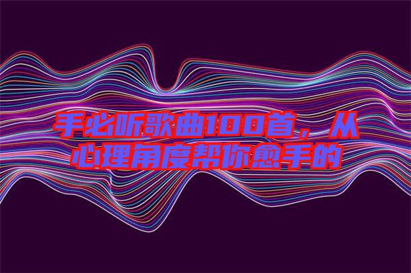 手必聽歌曲100首，從心理角度幫你愈手的