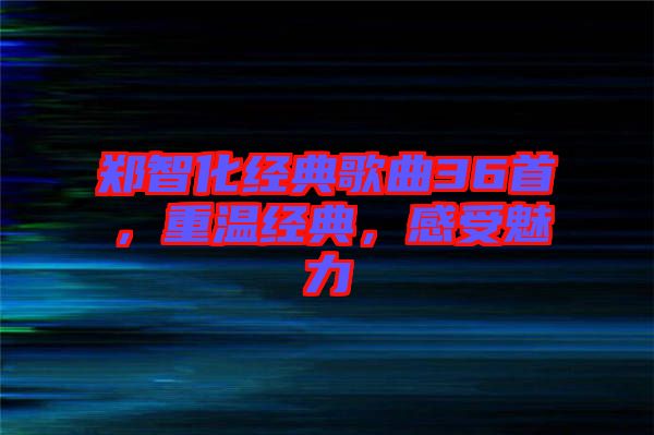 鄭智化經(jīng)典歌曲36首，重溫經(jīng)典，感受魅力