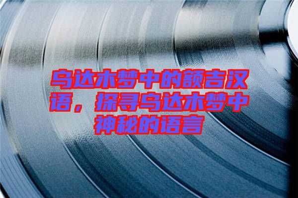 烏達木夢中的額吉漢語，探尋烏達木夢中神秘的語言
