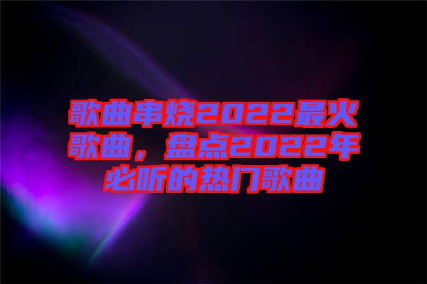 歌曲串燒2022最火歌曲，盤點2022年必聽的熱門歌曲