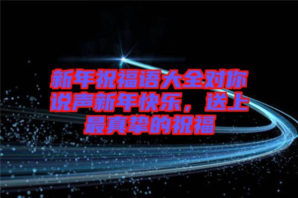 新年祝福語大全對你說聲新年快樂，送上最真摯的祝福
