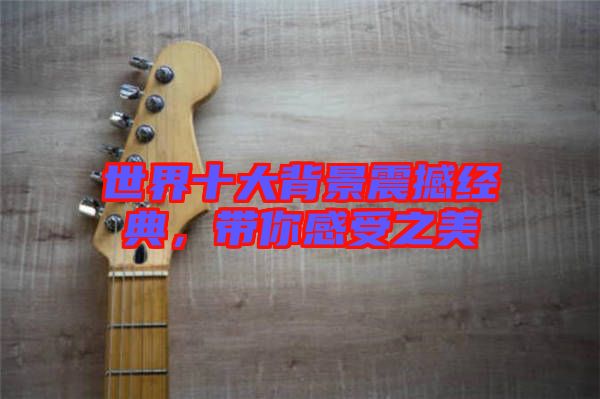 世界十大背景震撼經(jīng)典，帶你感受之美