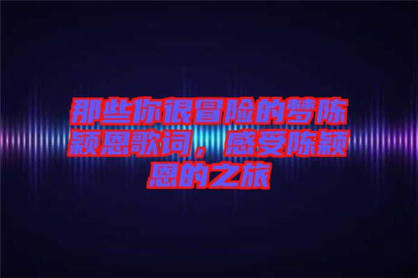 那些你很冒險的夢陳穎恩歌詞，感受陳穎恩的之旅