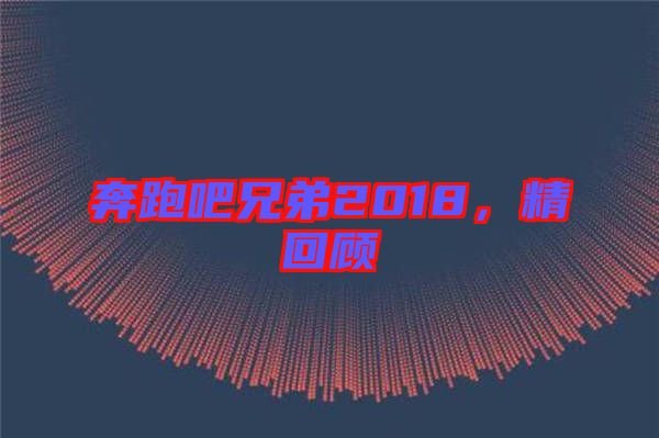 奔跑吧兄弟2018，精回顧