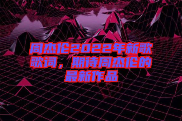 周杰倫2022年新歌歌詞，期待周杰倫的最新作品